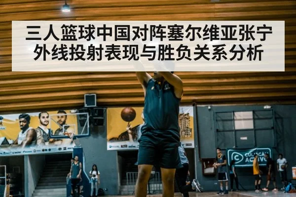 三人篮球中国对阵塞尔维亚张宁外线投射表现与胜负关系分析