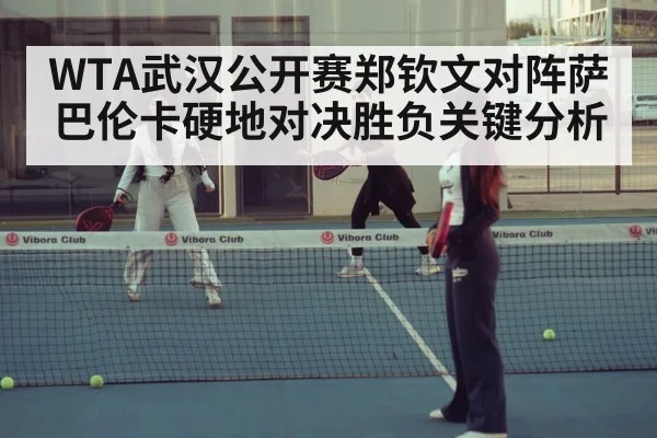 WTA武汉公开赛郑钦文对阵萨巴伦卡硬地对决胜负关键分析
