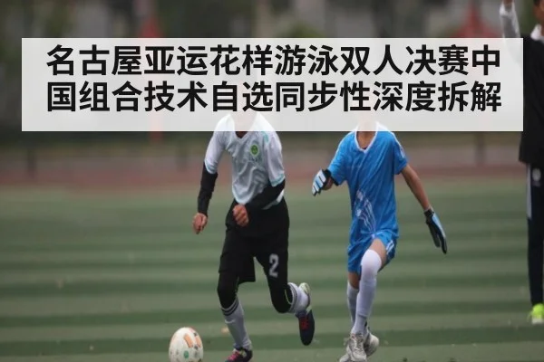 名古屋亚运花样游泳双人决赛中国组合技术自选同步性深度拆解