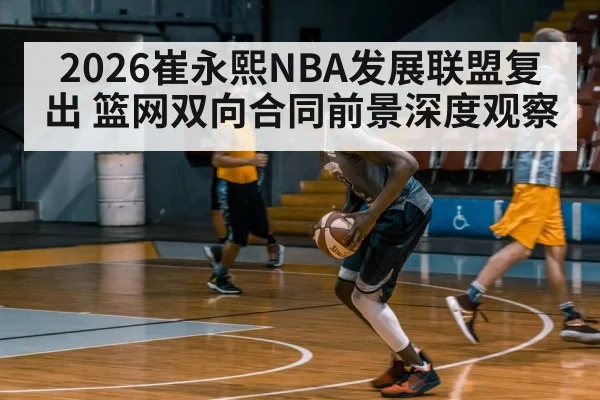 2026崔永熙NBA发展联盟复出 篮网双向合同前景深度观察